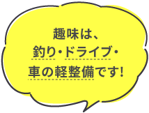 趣味は、釣り・ドライブ・車の軽整備です。